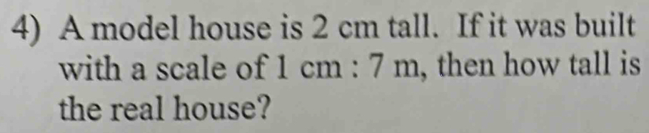 A model house is 2 cm tall. If it was built 
with a scale of 1 cm : 7 m, then how tall is 
the real house?