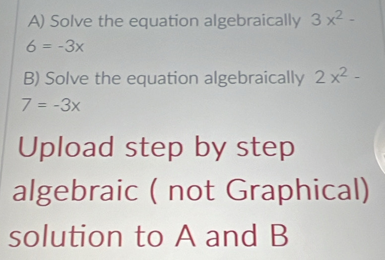 Solve the equation algebraically 3x^2-
6=-3x
B) Solve the equation algebraically 2x^2-
7=-3x
Upload step by step 
algebraic ( not Graphical) 
solution to A and B