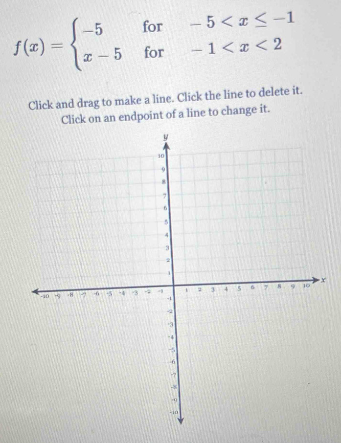 f(x)=beginarrayl -5for-5
Click and drag to make a line. Click the line to delete it. 
Click on an endpoint of a line to change it.
x