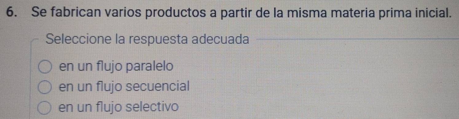 Se fabrican varios productos a partir de la misma materia prima inicial.
Seleccione la respuesta adecuada
en un flujo paralelo
en un flujo secuencial
en un flujo selectivo