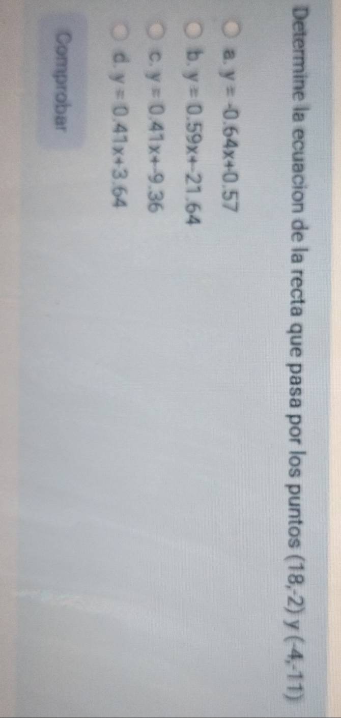 Determine la ecuacion de la recta que pasa por los puntos (18,-2) y (-4,-11)
a. y=-0.64x+0.57
b. y=0.59x+21.64
C. y=0.41x+-9.36
d. y=0.41x+3.64
Comprobar