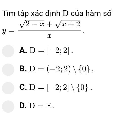 Tìm tập xác định D của hàm số
y= (sqrt(2-x)+sqrt(x+2))/x .
A. D=[-2;2].
B. D=(-2;2) 0.
C. D=[-2;2]∪  0.
D. D=R.