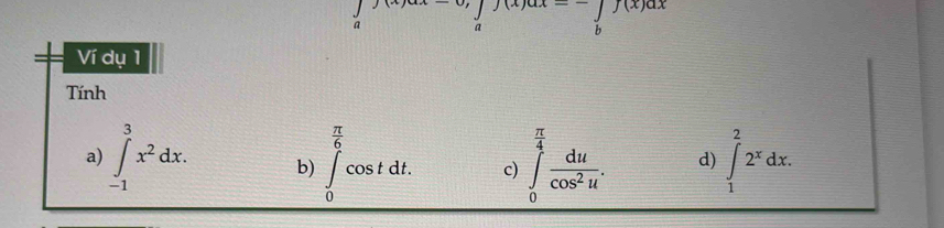 beginarrayr f(x)ax-y(x)ax abendarray
Ví dụ 1
Tính
 π /6   1/x+ = □ /□  
a) ∈tlimits _(-1)^3x^2dx. b) ∈t _0^(tcos tdt. c) ∈tlimits _0^(frac π)4) du/cos^2u . d) ∈tlimits _1^(22^x)dx.