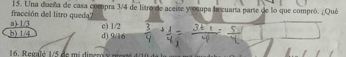 Una dueña de casa compra 3/4 de litro de aceite y ocupa la cuarta parte de lo que compró. ¿Qué
fracción del litro queda?
a) 1/3 c) 1/2
b) 1/4 d) 9/16
16. Regalé 1/5 de mi dinero y presté 4