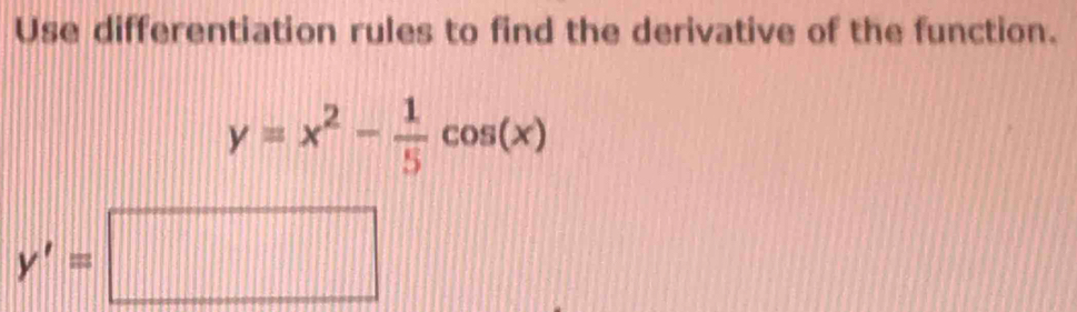 Use differentiation rules to find the derivative of the function.
y=x^2- 1/5 cos (x)
y'=□