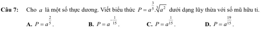 Cho # là một số thực dương. Viết biểu thức P=a^(frac 3)5· sqrt[3](a^2) dưới dạng lũy thừa với số mũ hữu ti.
A. P=a^(frac 2)5. P=a^(-frac 1)15. C. P=a^(frac 1)15. D. P=a^(frac 19)15. 
B.