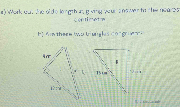 Work out the side length x, giving your answer to the neares 
centimetre. 
b) Are these two triangles congruent? 

Not drawn accurately