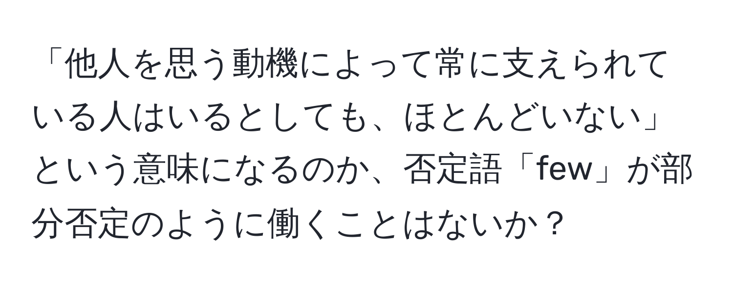 「他人を思う動機によって常に支えられている人はいるとしても、ほとんどいない」という意味になるのか、否定語「few」が部分否定のように働くことはないか？