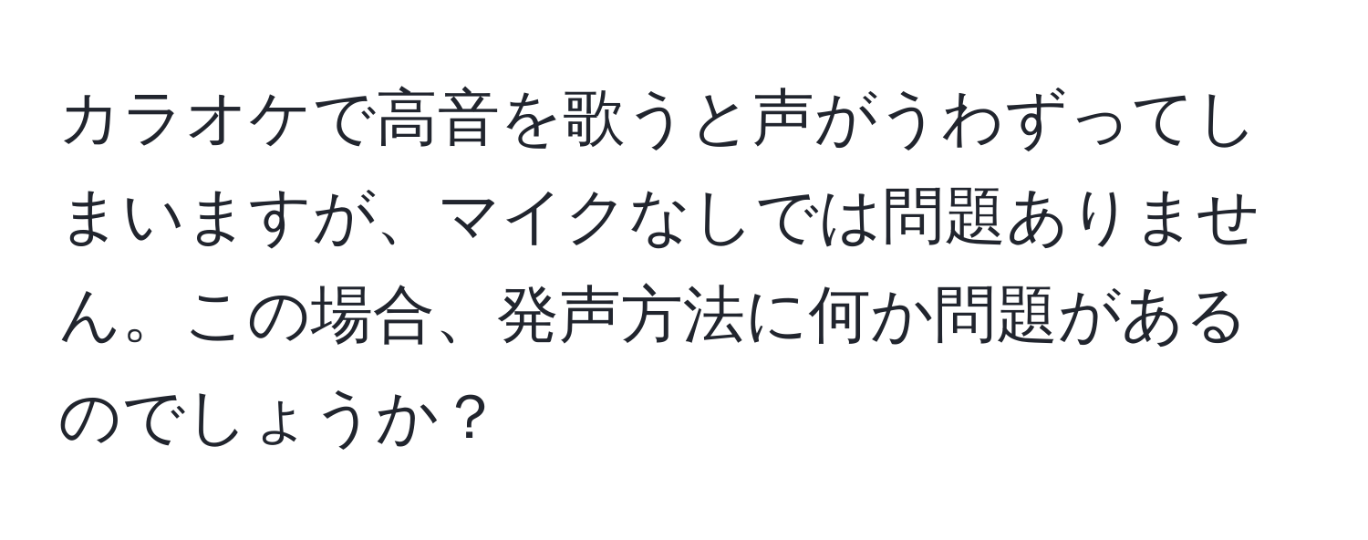 カラオケで高音を歌うと声がうわずってしまいますが、マイクなしでは問題ありません。この場合、発声方法に何か問題があるのでしょうか？