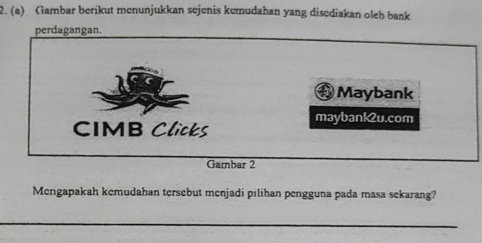 Gambar berikut menunjukkan sejenis kemudahan yang disediakan olch bank 
perdagangan. 
Maybank 
maybank2u.com 
CIMB Clicks 
Gambar 2 
Mengapakah kemudahan tersebut menjadi pilihan pengguna pada masa sekarang?