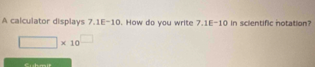 A calculator displays 7.1E-10. How do you write 7.1E-10 in scientific notation?
□ * 10^(□)
Cubmit