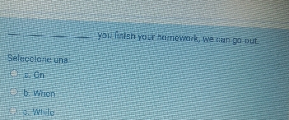 you finish your homework, we can go out.
Seleccione una:
a. On
b. When
c. While