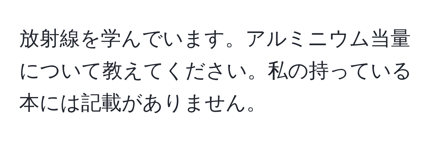 放射線を学んでいます。アルミニウム当量について教えてください。私の持っている本には記載がありません。