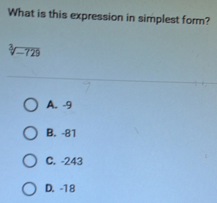 What is this expression in simplest form?
sqrt[3](-729)
A. -9
B. -81
C. -243
D. -18