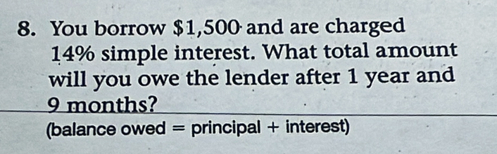 You borrow $1,500 and are charged
14% simple interest. What total amount 
will you owe the lender after 1 year and
9 months? 
(balance owed = principal + interest)