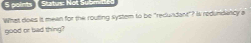 Status: Not Submitted 
What does it mean for the routing system to be "recundant"? Is redundancy a 
good or bad thing?