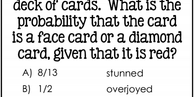 deck of cards. What is the
probability that the card
is a face card or a diamond
card, given that it is red?
A) 8/13 stunned
B) 1/2 overjoyed