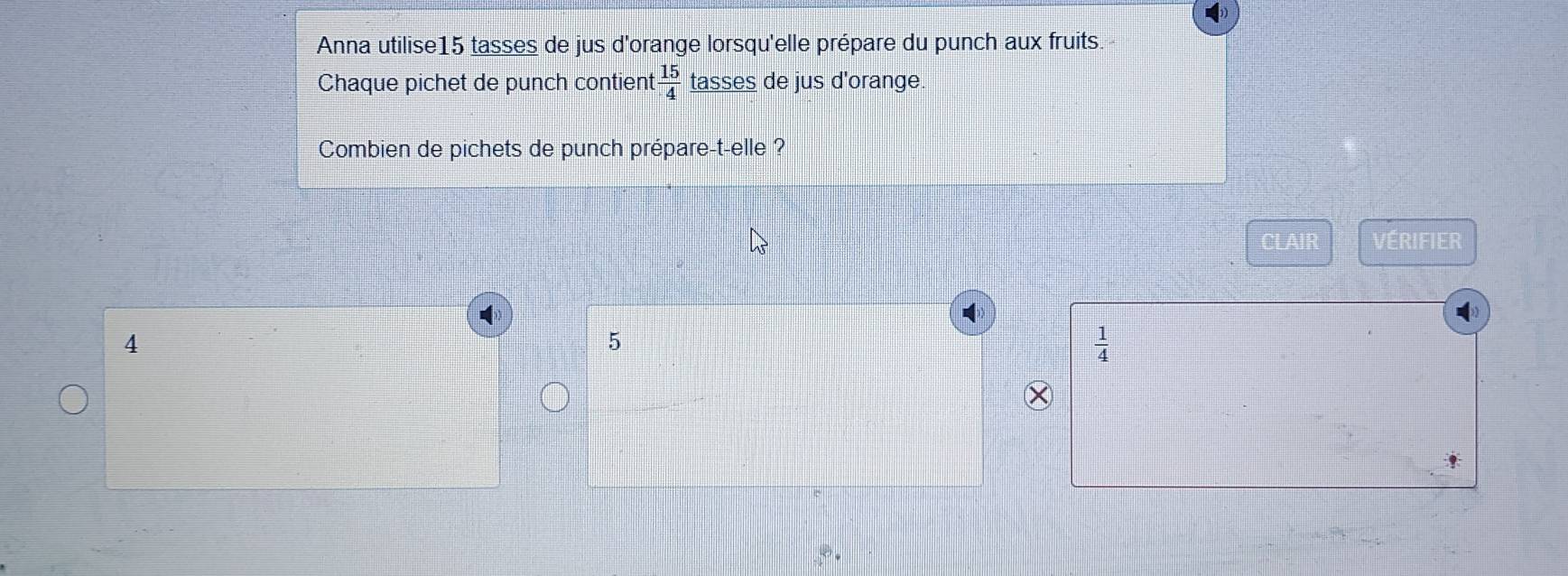 Anna utilise15 tasses de jus d'orange lorsqu'elle prépare du punch aux fruits.
Chaque pichet de punch contient  15/4  tasses de jus d'orange.
Combien de pichets de punch prépare-t-elle ?
CLAIR Vérifier
4
5
 1/4 