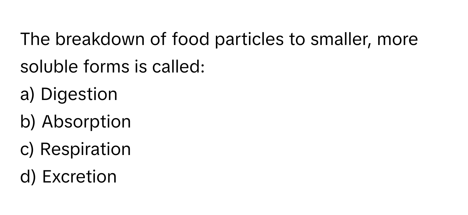 The breakdown of food particles to smaller, more soluble forms is called:

a) Digestion
b) Absorption
c) Respiration
d) Excretion