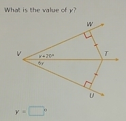 What is the value of y?
W
V y+20° T
6y
U
y=□°