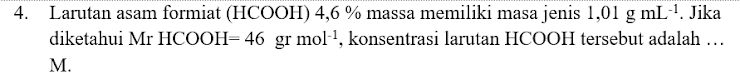 Larutan asam formiat (HCOOH) 4,6 % massa memiliki masa jenis 1,01gmL^(-1). Jika 
diketahui Mr HCOOH=46 gr mol^(-1) , konsentrasi larutan HCOOH tersebut adalah …
M.