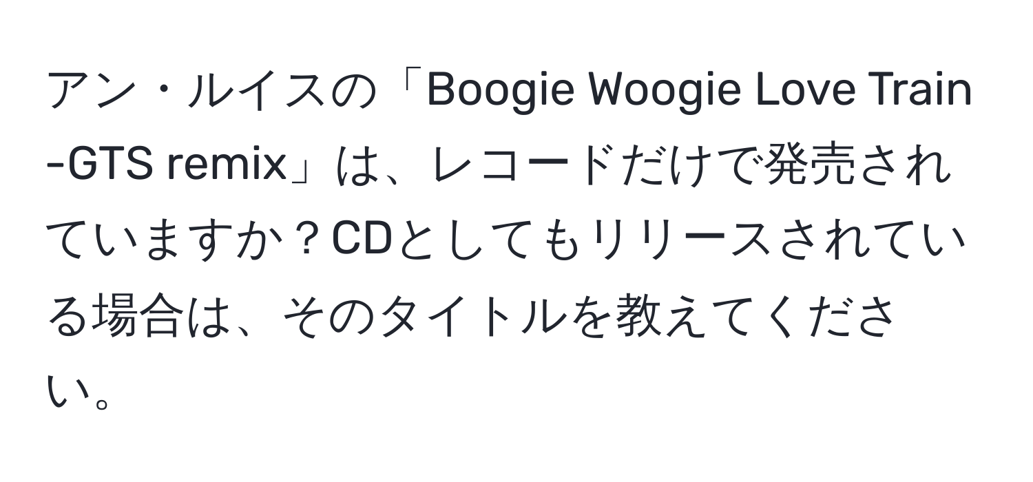 アン・ルイスの「Boogie Woogie Love Train -GTS remix」は、レコードだけで発売されていますか？CDとしてもリリースされている場合は、そのタイトルを教えてください。