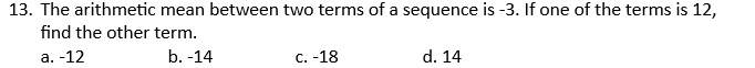 The arithmetic mean between two terms of a sequence is -3. If one of the terms is 12,
find the other term.
a. -12 b. -14 c. -18 d. 14