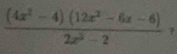  ((4x^2-4)(12x^2-6x-6))/2x^3-2  7