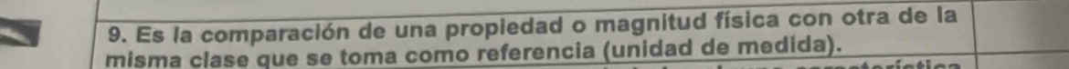 Es la comparación de una propiedad o magnitud física con otra de la 
misma clase que se toma como referencia (unidad de medida).