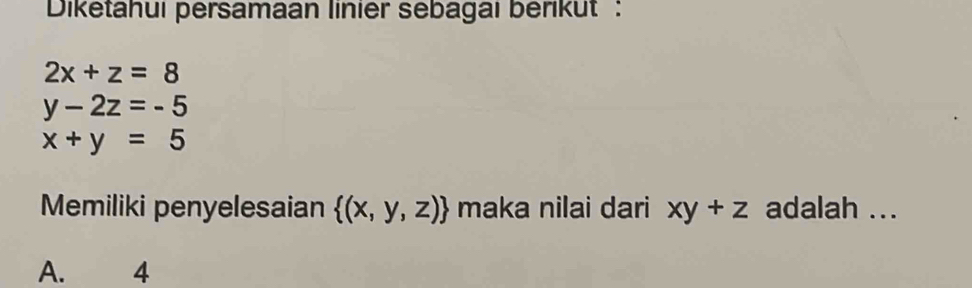 Diketahui persamaan linier sebagaı berikut :
2x+z=8
y-2z=-5
x+y=5
Memiliki penyelesaian  (x,y,z) maka nilai dari xy+z adalah ...
A. 4