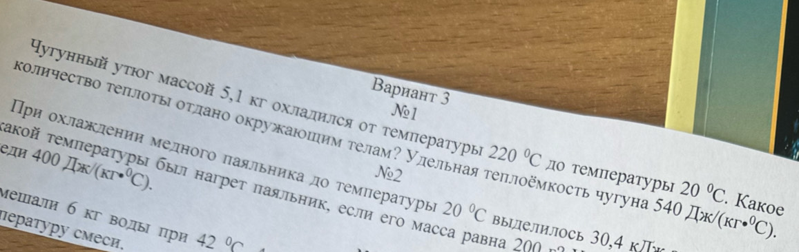 Βариант 3 
N1 
Нутгунный уτюог массой 5,1 кг охлалился οт температуры 220°C до температурь 20°C
κоличесτво τеπлοτы δτлано окружаюшим τелам? Улельная τеπлоёмкость чугуна 540π x/(kr·^0C). . Kakoe 
e,дn 400π x/(kr·^0C). 
No2 
Πρи охлажлении медного πаяльника дο τемпературь 20°C ВыДеЛИЛOсь 30, 4k
τкой τемпературы быи нагрет πаяльник, если его масса равна ク06 
мешали б кг воды πри 42°C
дературу смеси,