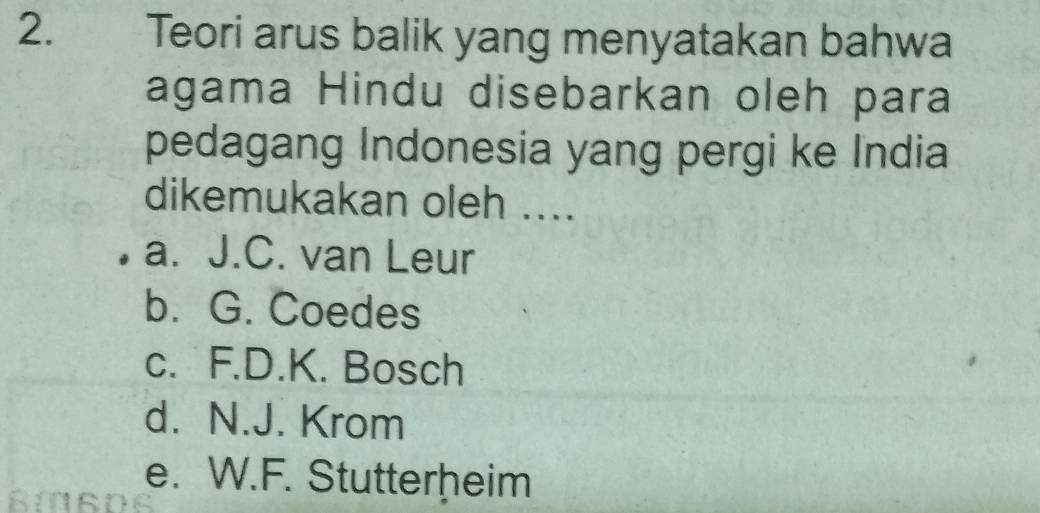 Teori arus balik yang menyatakan bahwa
agama Hindu disebarkan oleh para
pedagang Indonesia yang pergi ke India
dikemukakan oleh ....
a. J.C. van Leur
b. G. Coedes
c. F.D.K. Bosch
d. N.J. Krom
e. W.F. Stutterheim