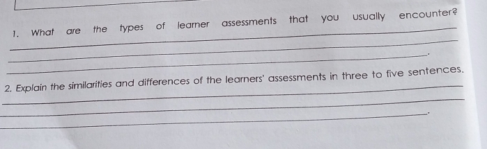 What are the types of learner assessments that you usually encounter? 
_ 
_. 
_ 
2. Explain the similarities and differences of the learners' assessments in three to five sentences. 
_ 
_.