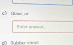 c Glass jar 
Enter answer.. 
d) Rubber sheet