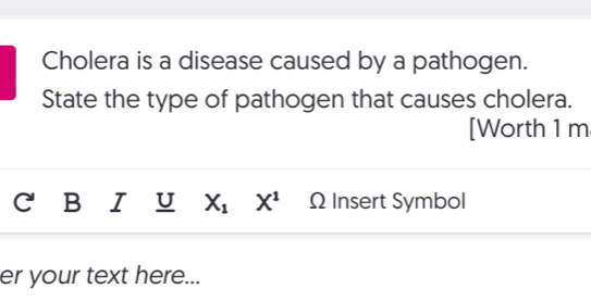 Cholera is a disease caused by a pathogen. 
State the type of pathogen that causes cholera. 
[Worth 1 m 
B I U X_1 X^1 ΩInsert Symbol 
er your text here...