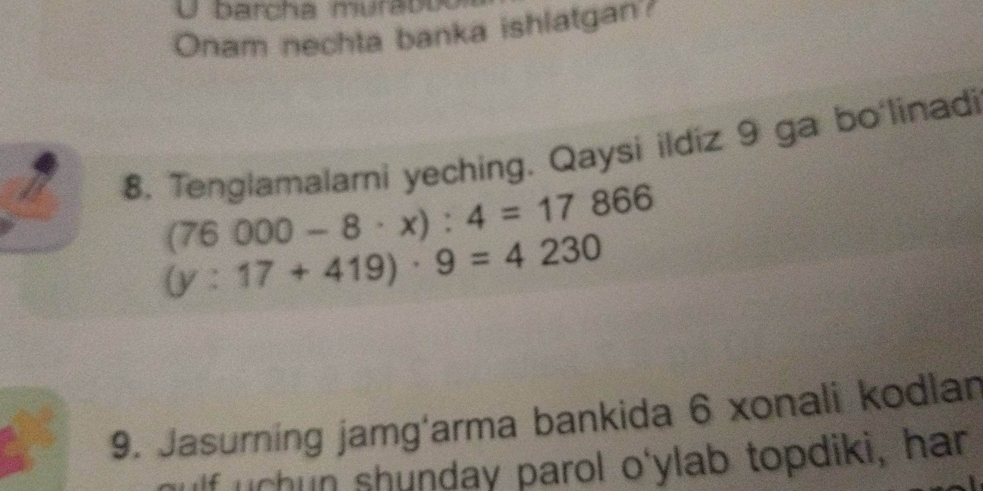 Darcha murató 
Onam nechta banka ishlatgan 
8. Tenglamalami yeching. Qaysi ildiz 9 ga bo'linadi
(76000-8· x):4=17866
(y:17+419)· 9=4230
9. Jasurning jamg‘arma bankida 6 xonali kodlan 
shundav parol o'ylab topdiki, har