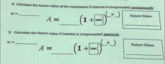 Calculate the future value of the investment if interest is compounded semiannually
m= _ __Future Value:
A= _ (1+ □ /□  )^_ *  )_ 
9. Calculate the future value if interest is compounded quarterly
m= ___Future Value:
A= _ (1+ □ /□  )^(_ * ) _