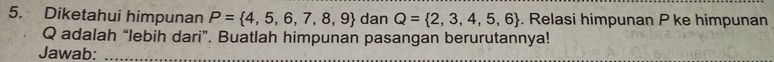 Diketahui himpunan P= 4,5,6,7,8,9 dan Q= 2,3,4,5,6. Relasi himpunan P ke himpunan
Q adalah “lebih dari”. Buatlah himpunan pasangan berurutannya! 
Jawab:_