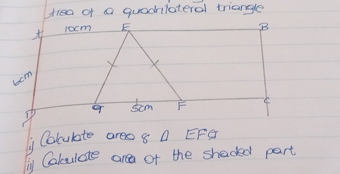 trea of a quadrilateral triangle 
1ocmB
6cm
D 
Colculate areo 8 Q EFg 
li Calculate area of the shaded part