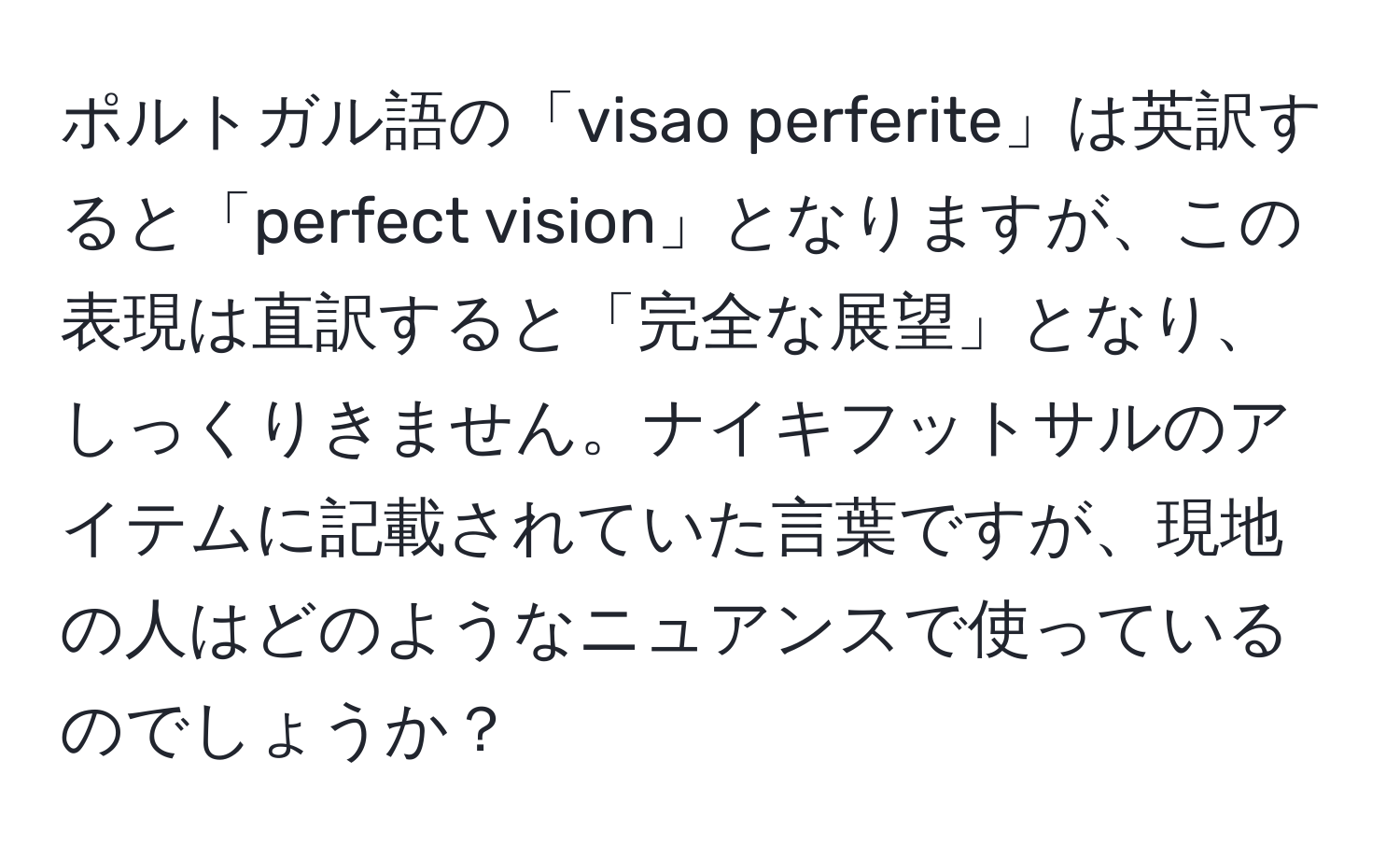 ポルトガル語の「visao perferite」は英訳すると「perfect vision」となりますが、この表現は直訳すると「完全な展望」となり、しっくりきません。ナイキフットサルのアイテムに記載されていた言葉ですが、現地の人はどのようなニュアンスで使っているのでしょうか？