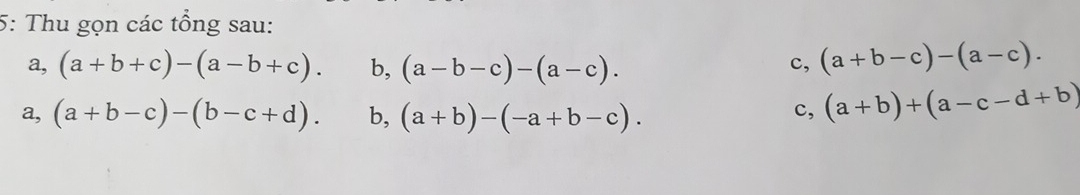 5: Thu gọn các tổng sau:
a, (a+b+c)-(a-b+c). b, (a-b-c)-(a-c). c, (a+b-c)-(a-c).
a, (a+b-c)-(b-c+d). b, (a+b)-(-a+b-c).
c, (a+b)+(a-c-d+b)