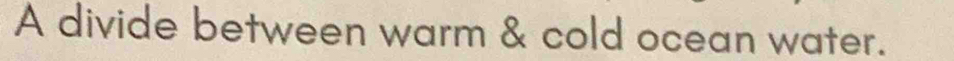 A divide between warm & cold ocean water.
