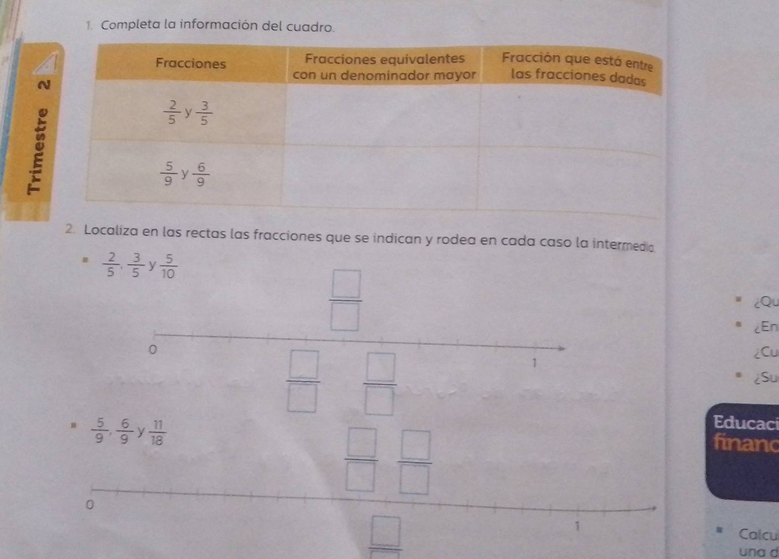 Completa la información del cuadro.
2. Localiza en las rectas las fracciones que se indican y rodea en cada caso la intermedia
B  2/5 , 3/5  y  5/10 
 □ /□  
¿Qu
¿En
0 ¿Cu
1°
¿Su
 □ /□    1/2 
B  5/9 , 6/9  y  11/18 
 □ /□   □ /□  
Educaci
financ
0
□
1
Calcu
una d