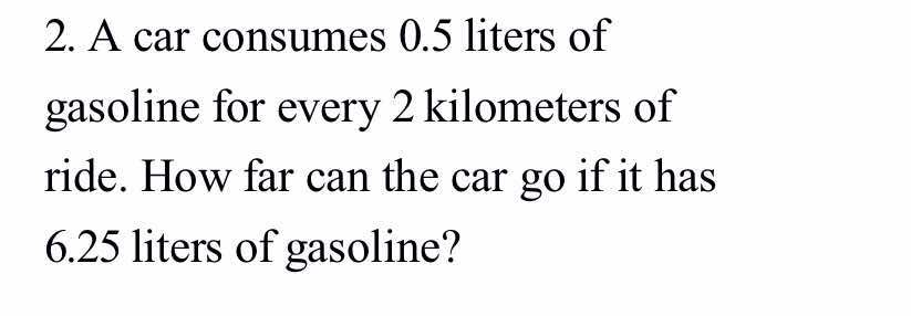 A car consumes 0.5 liters of 
gasoline for every 2 kilometers of 
ride. How far can the car go if it has
6.25 liters of gasoline?