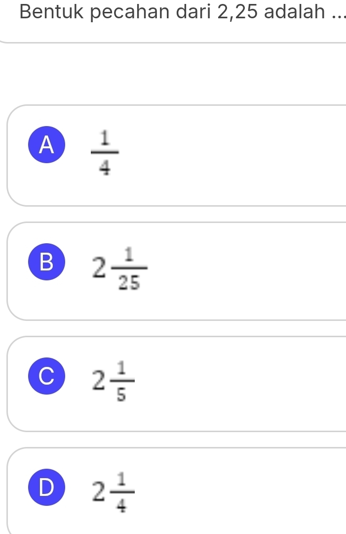 Bentuk pecahan dari 2, 25 adalah ...
A  1/4 
B 2 1/25 
C 2 1/5 
D 2 1/4 