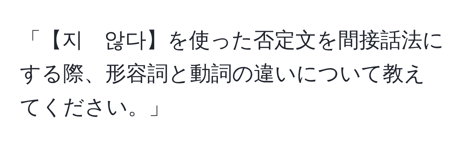 「【지　않다】を使った否定文を間接話法にする際、形容詞と動詞の違いについて教えてください。」