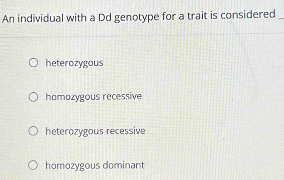 An individual with a Dd genotype for a trait is considered_
heterozygous
homozygous recessive
heterozygous recessive
homozygous dominant