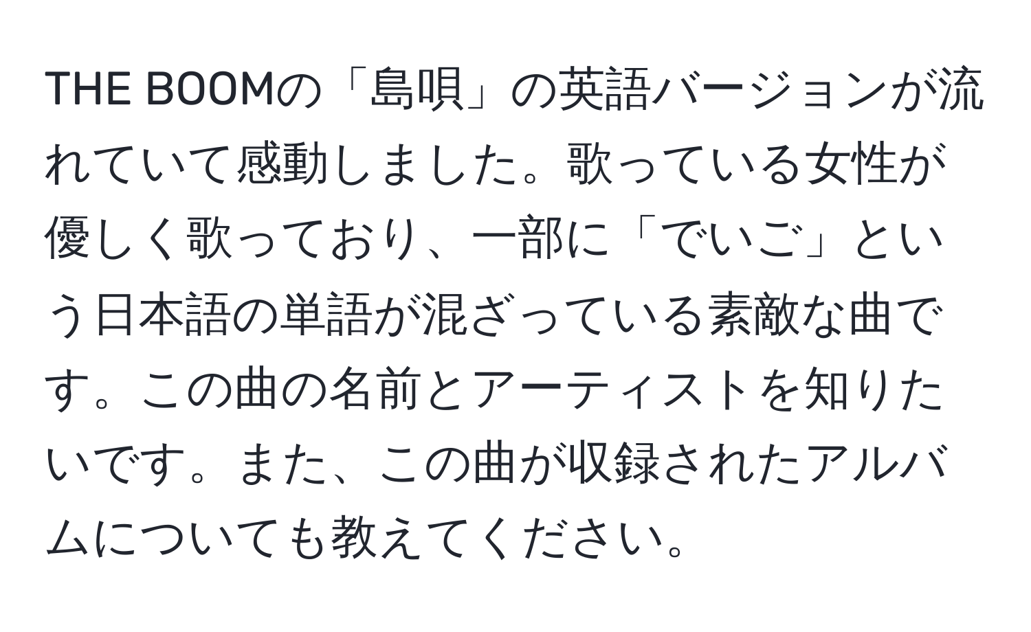 THE BOOMの「島唄」の英語バージョンが流れていて感動しました。歌っている女性が優しく歌っており、一部に「でいご」という日本語の単語が混ざっている素敵な曲です。この曲の名前とアーティストを知りたいです。また、この曲が収録されたアルバムについても教えてください。