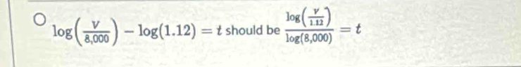 log ( V/8,000 )-log (1.12)=t should be frac log ( V/1.12 )log (8,000)=t