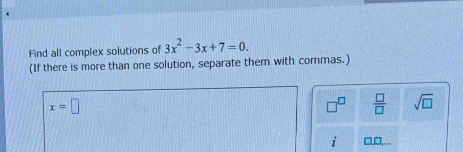 Find all complex solutions of 3x^2-3x+7=0. 
(If there is more than one solution, separate them with commas.)
x=□
□^(□)  □ /□   sqrt(□ ) 
i